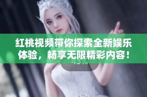 红桃视频带你探索全新娱乐体验，畅享无限精彩内容！