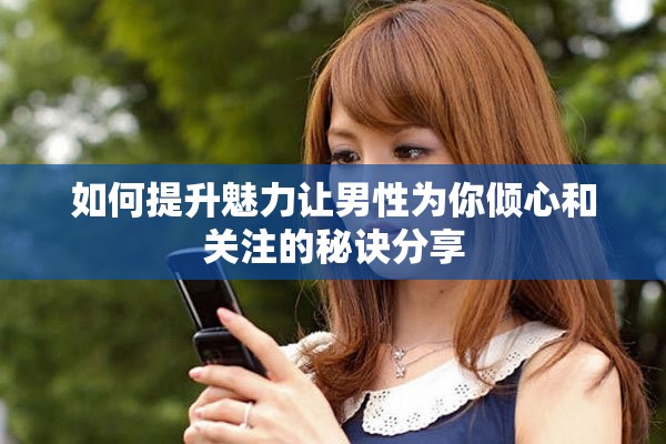 如何提升魅力让男性为你倾心和关注的秘诀分享