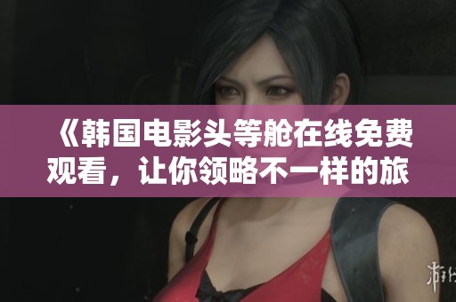 《韩国电影头等舱在线免费观看，让你领略不一样的旅程》