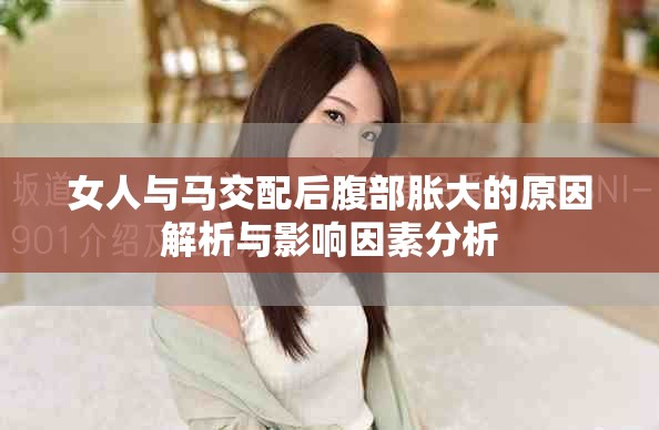 女人与马交配后腹部胀大的原因解析与影响因素分析