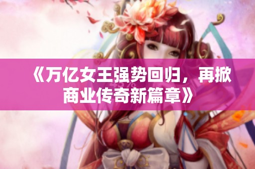 《万亿女王强势回归，再掀商业传奇新篇章》