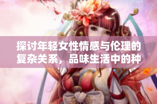 探讨年轻女性情感与伦理的复杂关系，品味生活中的种种滋味