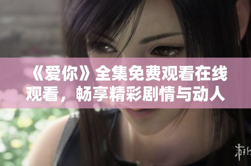 《爱你》全集免费观看在线观看，畅享精彩剧情与动人时刻