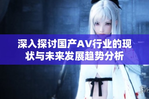 深入探讨国产AV行业的现状与未来发展趋势分析
