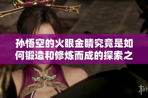 孙悟空的火眼金睛究竟是如何锻造和修炼而成的探索之旅