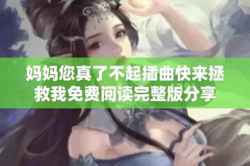 妈妈您真了不起插曲快来拯救我免费阅读完整版分享