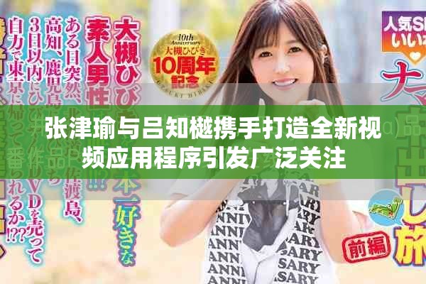 张津瑜与吕知樾携手打造全新视频应用程序引发广泛关注