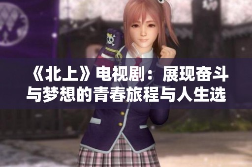 《北上》电视剧：展现奋斗与梦想的青春旅程与人生选择