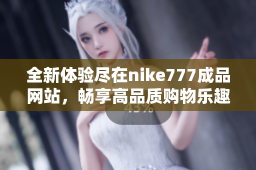 全新体验尽在nike777成品网站，畅享高品质购物乐趣新选择