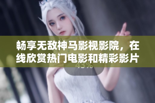 畅享无敌神马影视影院，在线欣赏热门电影和精彩影片资源