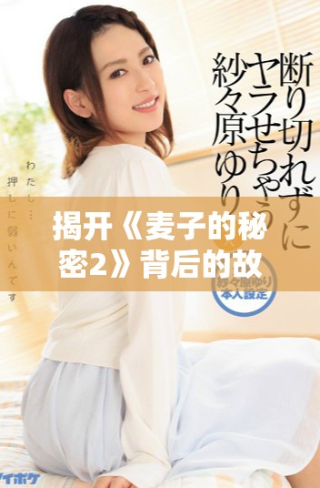 揭开《麦子的秘密2》背后的故事与精彩新篇章