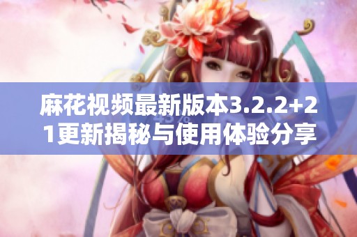 麻花视频最新版本3.2.2+21更新揭秘与使用体验分享