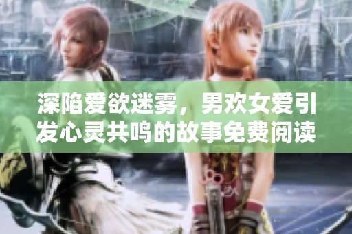 深陷爱欲迷雾，男欢女爱引发心灵共鸣的故事免费阅读