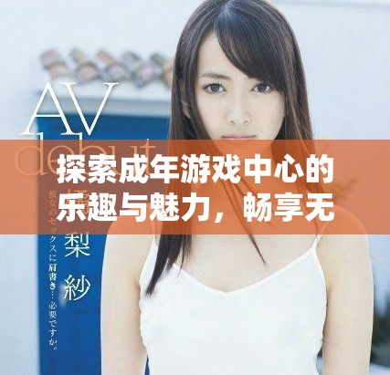 探索成年游戏中心的乐趣与魅力，畅享无限游戏体验