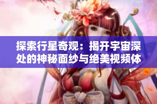 探索行星奇观：揭开宇宙深处的神秘面纱与绝美视频体验