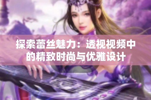 探索蕾丝魅力：透视视频中的精致时尚与优雅设计