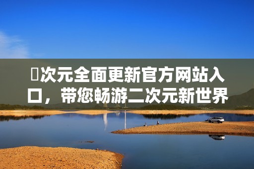 囧次元全面更新官方网站入口，带您畅游二次元新世界