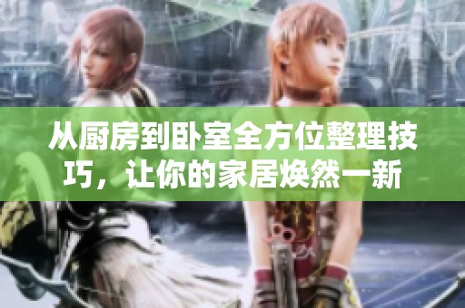 从厨房到卧室全方位整理技巧，让你的家居焕然一新