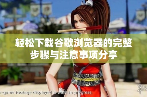轻松下载谷歌浏览器的完整步骤与注意事项分享