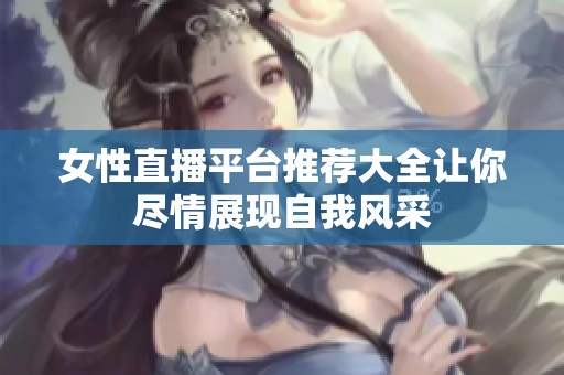 女性直播平台推荐大全让你尽情展现自我风采