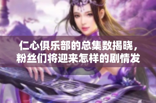 仁心俱乐部的总集数揭晓，粉丝们将迎来怎样的剧情发展