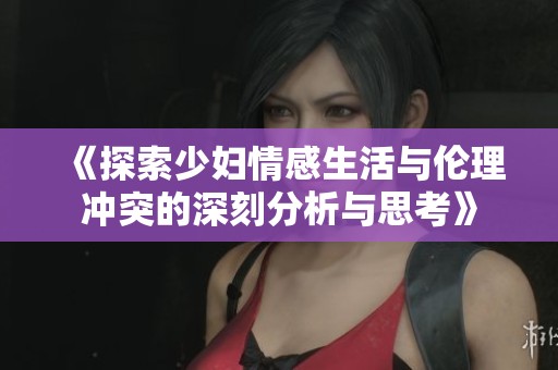 《探索少妇情感生活与伦理冲突的深刻分析与思考》