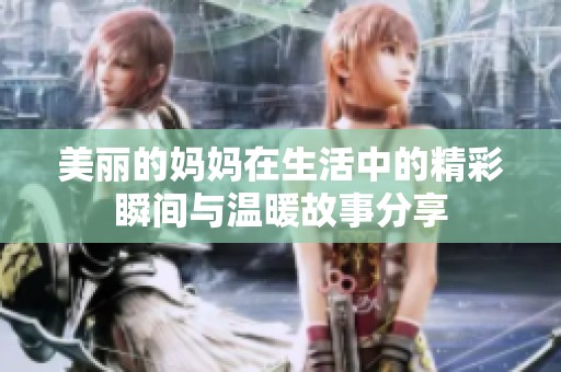 美丽的妈妈在生活中的精彩瞬间与温暖故事分享
