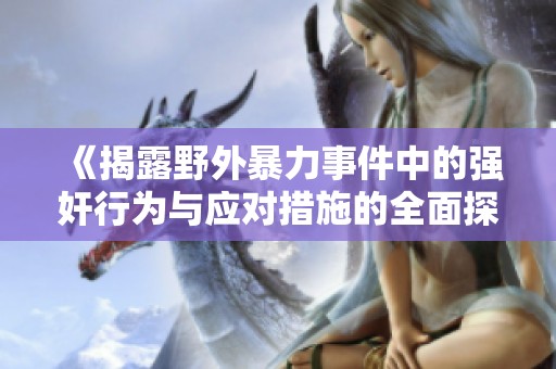 《揭露野外暴力事件中的强奸行为与应对措施的全面探讨》