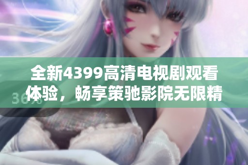 全新4399高清电视剧观看体验，畅享策驰影院无限精彩内容