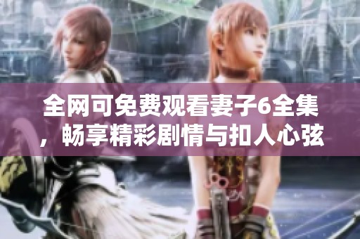 全网可免费观看妻子6全集，畅享精彩剧情与扣人心弦的故事内容