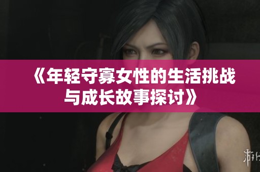 《年轻守寡女性的生活挑战与成长故事探讨》