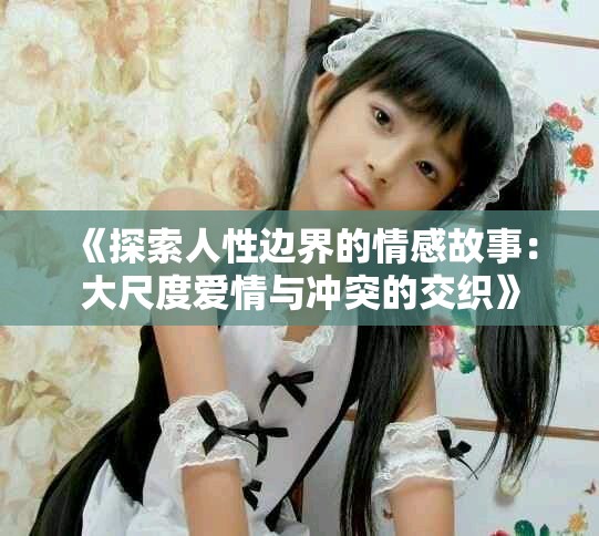 《探索人性边界的情感故事：大尺度爱情与冲突的交织》