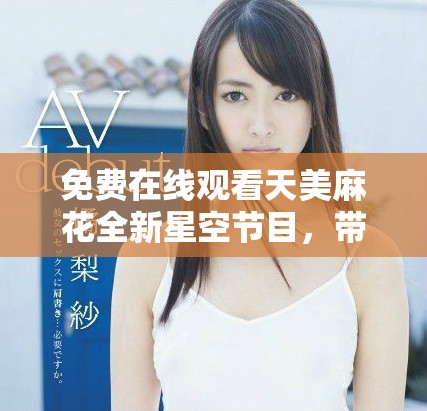 免费在线观看天美麻花全新星空节目，带你领略精彩内容与乐趣