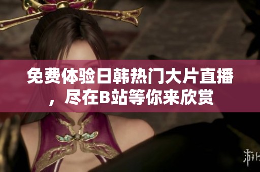免费体验日韩热门大片直播，尽在B站等你来欣赏