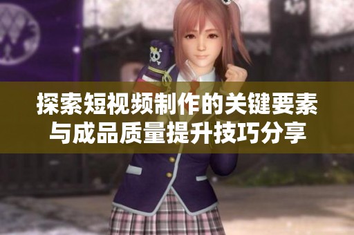 探索短视频制作的关键要素与成品质量提升技巧分享