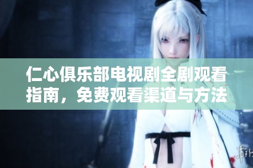 仁心俱乐部电视剧全剧观看指南，免费观看渠道与方法详解