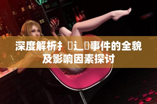 深度解析扌喿辶畐事件的全貌及影响因素探讨