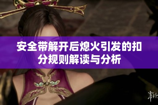 安全带解开后熄火引发的扣分规则解读与分析