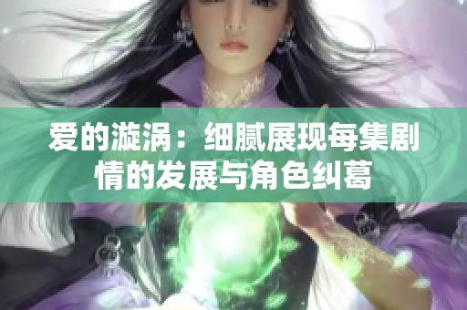 爱的漩涡：细腻展现每集剧情的发展与角色纠葛