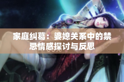 家庭纠葛：婆媳关系中的禁忌情感探讨与反思