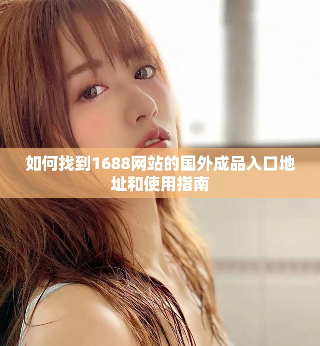 如何找到1688网站的国外成品入口地址和使用指南