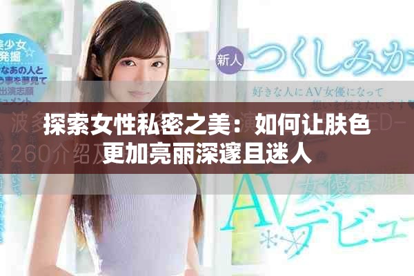 探索女性私密之美：如何让肤色更加亮丽深邃且迷人