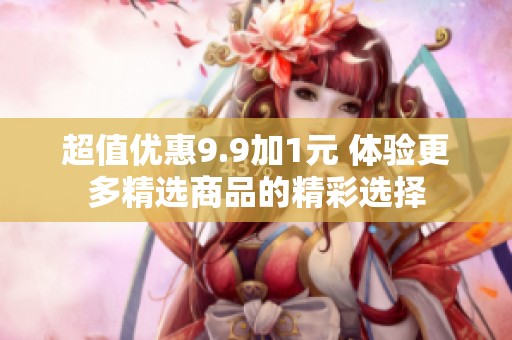 超值优惠9.9加1元 体验更多精选商品的精彩选择