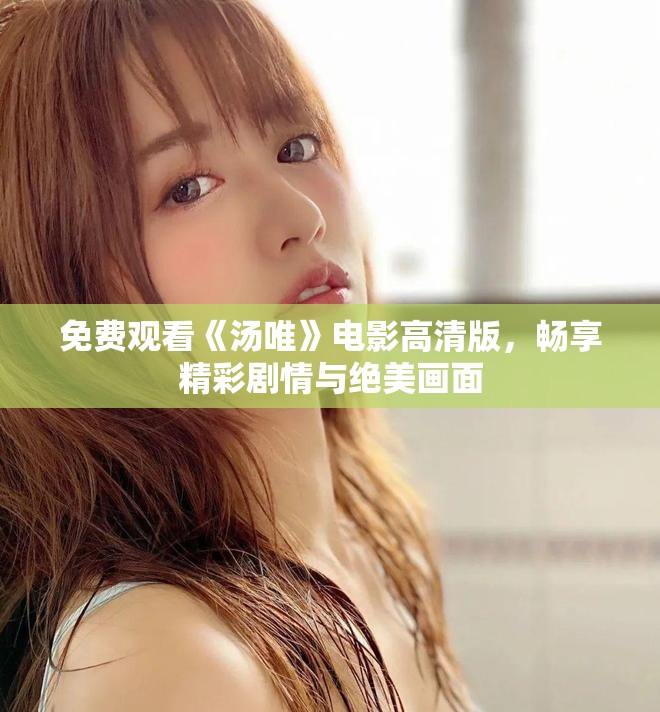 免费观看《汤唯》电影高清版，畅享精彩剧情与绝美画面