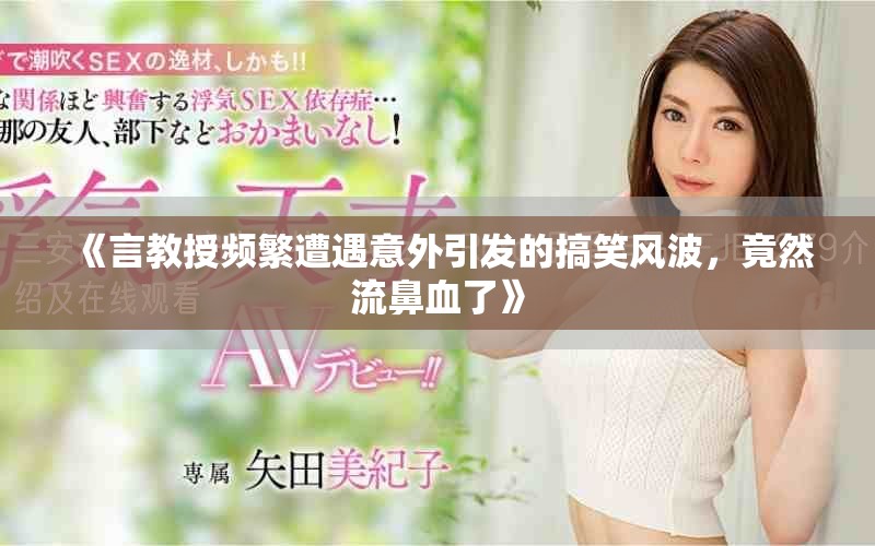 《言教授频繁遭遇意外引发的搞笑风波，竟然流鼻血了》