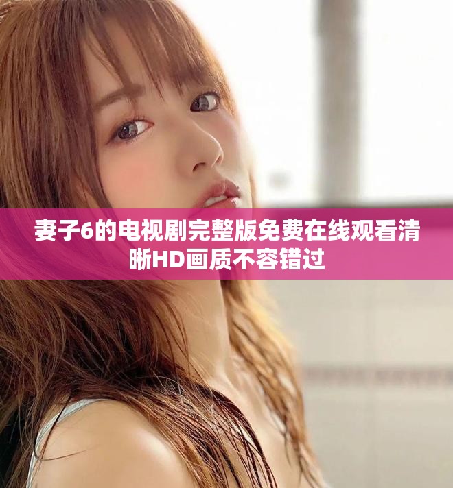 妻子6的电视剧完整版免费在线观看清晰HD画质不容错过