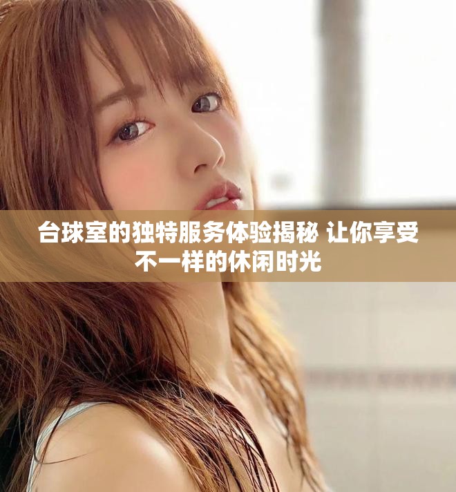 台球室的独特服务体验揭秘 让你享受不一样的休闲时光