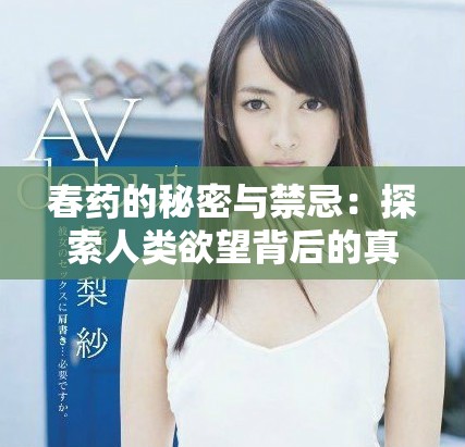 春药的秘密与禁忌：探索人类欲望背后的真实故事