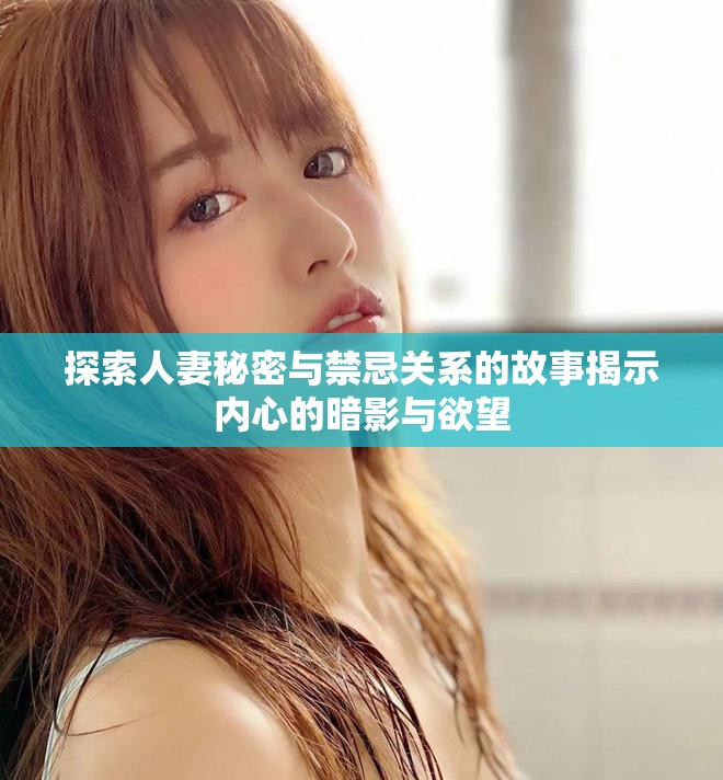 探索人妻秘密与禁忌关系的故事揭示内心的暗影与欲望