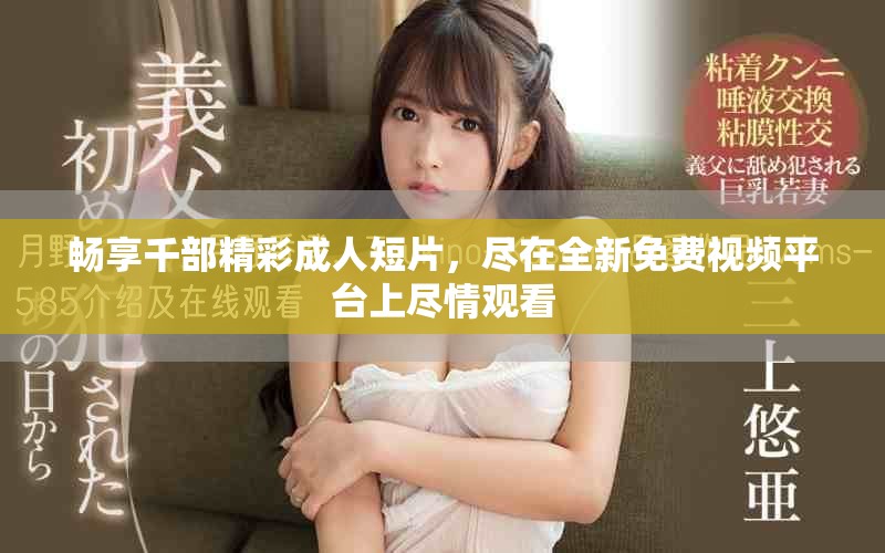 畅享千部精彩成人短片，尽在全新免费视频平台上尽情观看